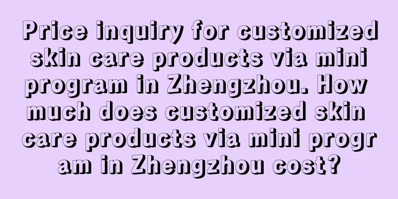 Price inquiry for customized skin care products via mini program in Zhengzhou. How much does customized skin care products via mini program in Zhengzhou cost?