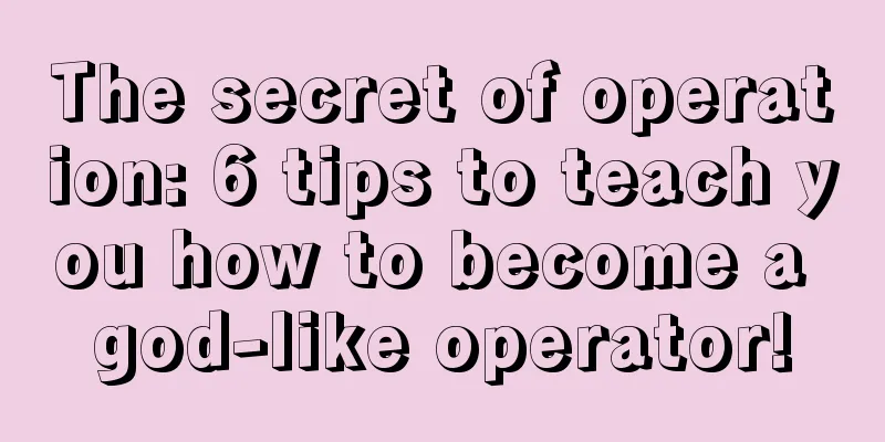 The secret of operation: 6 tips to teach you how to become a god-like operator!