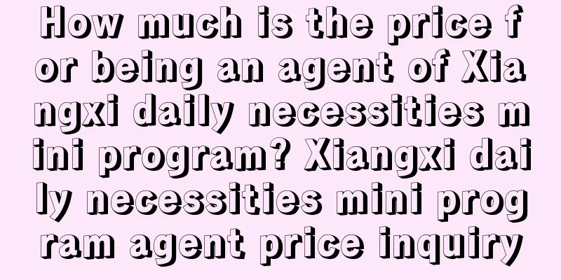 How much is the price for being an agent of Xiangxi daily necessities mini program? Xiangxi daily necessities mini program agent price inquiry