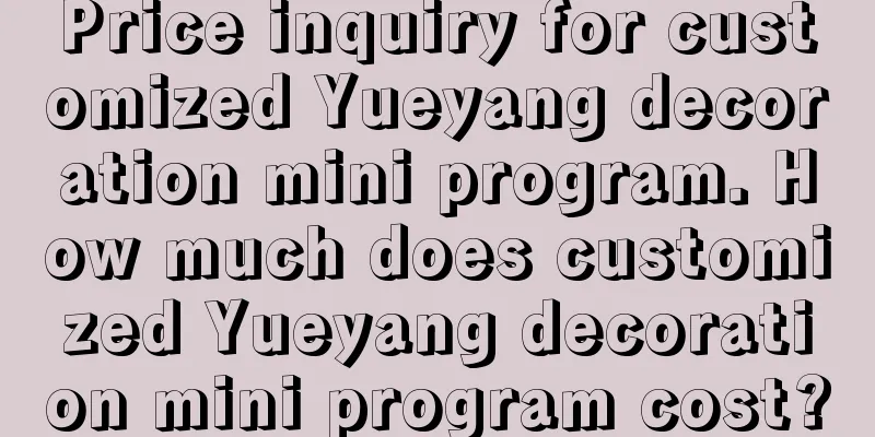 Price inquiry for customized Yueyang decoration mini program. How much does customized Yueyang decoration mini program cost?