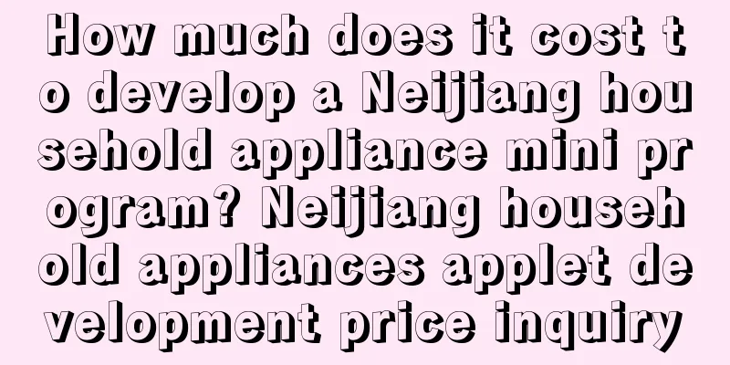 How much does it cost to develop a Neijiang household appliance mini program? Neijiang household appliances applet development price inquiry