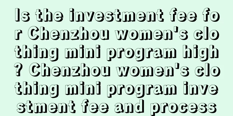 Is the investment fee for Chenzhou women's clothing mini program high? Chenzhou women's clothing mini program investment fee and process