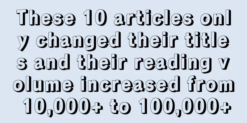 These 10 articles only changed their titles and their reading volume increased from 10,000+ to 100,000+