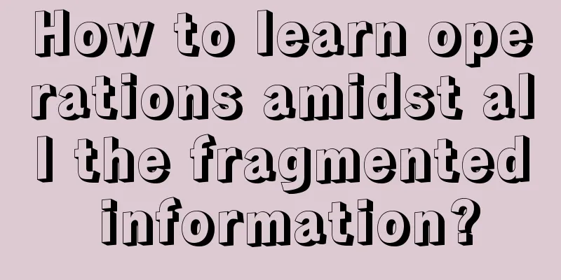 How to learn operations amidst all the fragmented information?