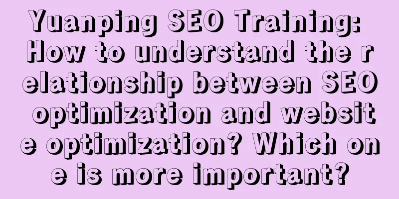 Yuanping SEO Training: How to understand the relationship between SEO optimization and website optimization? Which one is more important?