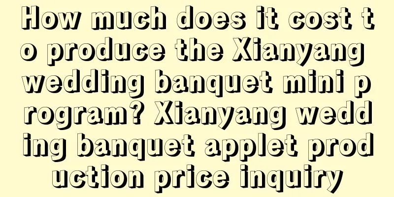 How much does it cost to produce the Xianyang wedding banquet mini program? Xianyang wedding banquet applet production price inquiry