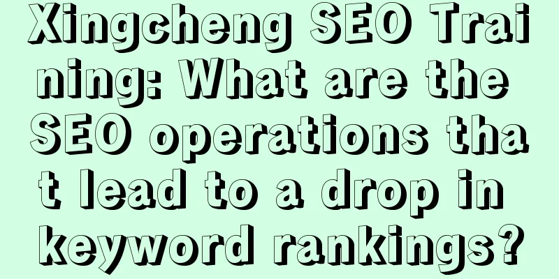 Xingcheng SEO Training: What are the SEO operations that lead to a drop in keyword rankings?