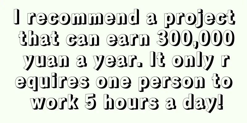 I recommend a project that can earn 300,000 yuan a year. It only requires one person to work 5 hours a day!