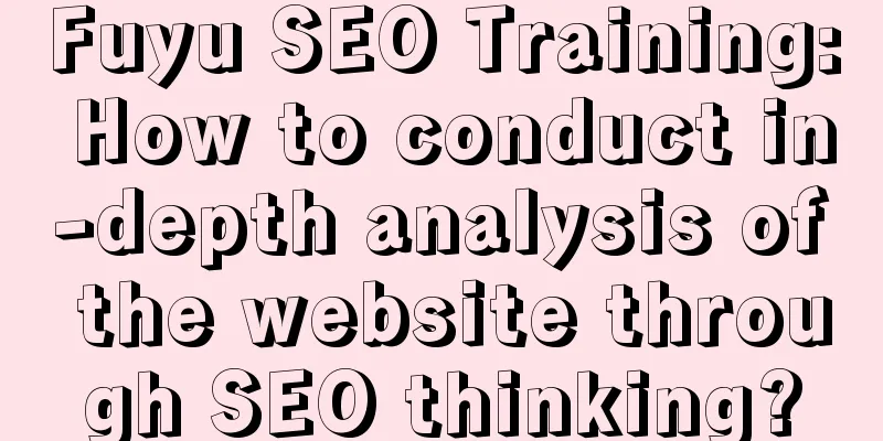 Fuyu SEO Training: How to conduct in-depth analysis of the website through SEO thinking?