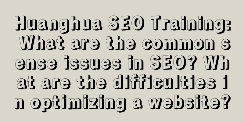 Huanghua SEO Training: What are the common sense issues in SEO? What are the difficulties in optimizing a website?