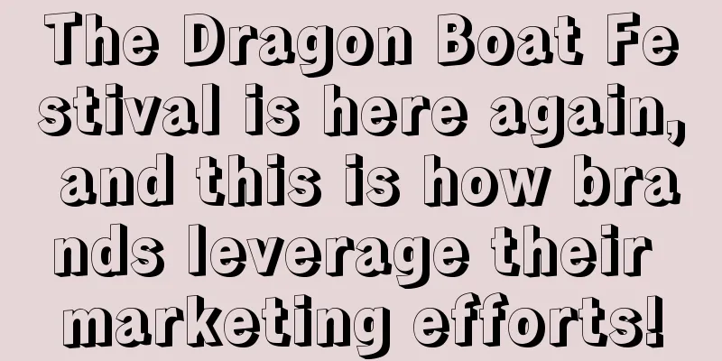 The Dragon Boat Festival is here again, and this is how brands leverage their marketing efforts!