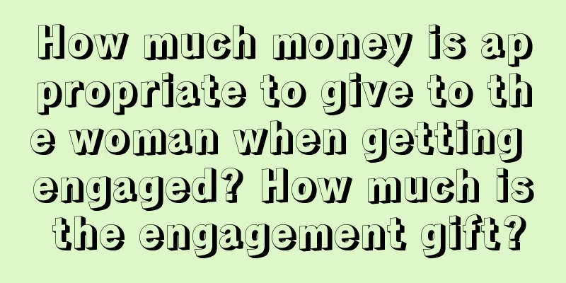 How much money is appropriate to give to the woman when getting engaged? How much is the engagement gift?