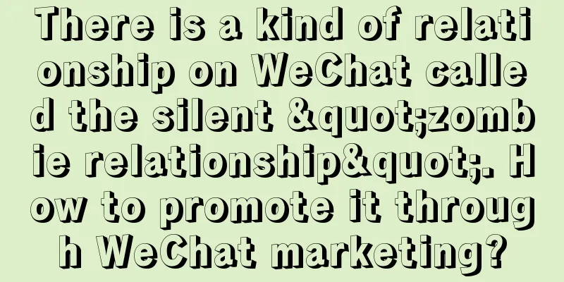 There is a kind of relationship on WeChat called the silent "zombie relationship". How to promote it through WeChat marketing?