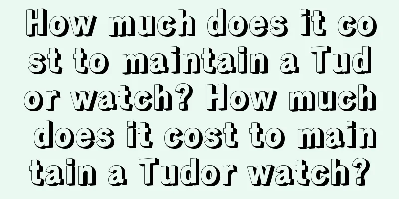 How much does it cost to maintain a Tudor watch? How much does it cost to maintain a Tudor watch?