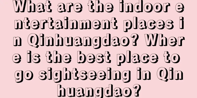 What are the indoor entertainment places in Qinhuangdao? Where is the best place to go sightseeing in Qinhuangdao?