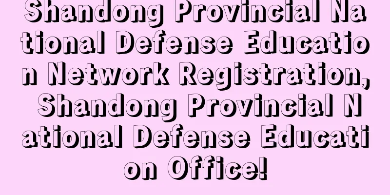 Shandong Provincial National Defense Education Network Registration, Shandong Provincial National Defense Education Office!