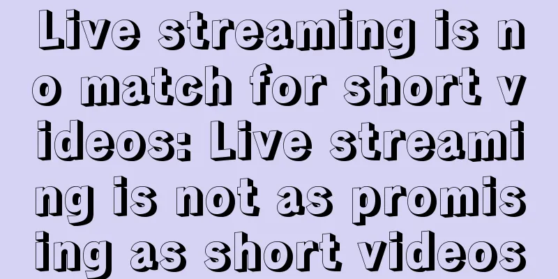 Live streaming is no match for short videos: Live streaming is not as promising as short videos