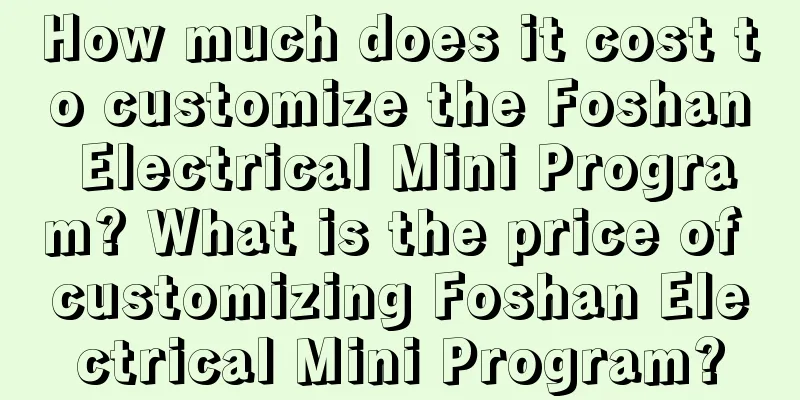 How much does it cost to customize the Foshan Electrical Mini Program? What is the price of customizing Foshan Electrical Mini Program?