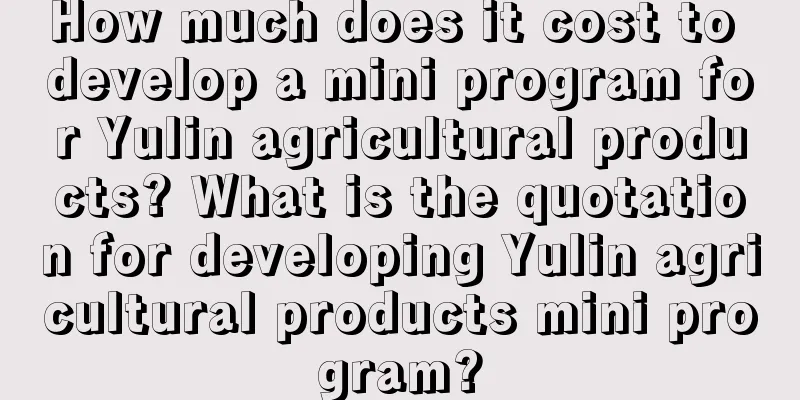 How much does it cost to develop a mini program for Yulin agricultural products? What is the quotation for developing Yulin agricultural products mini program?