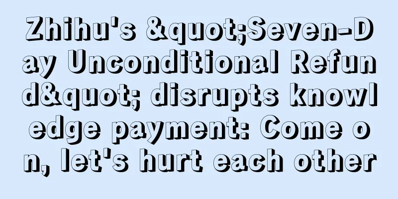 Zhihu's "Seven-Day Unconditional Refund" disrupts knowledge payment: Come on, let's hurt each other