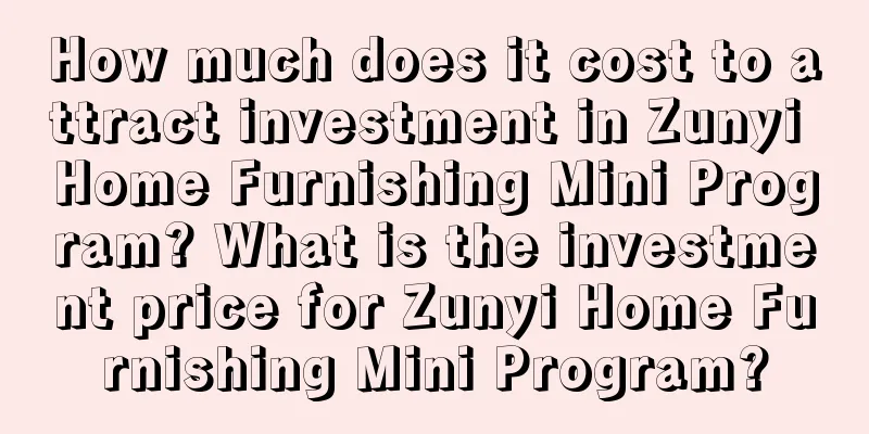 How much does it cost to attract investment in Zunyi Home Furnishing Mini Program? What is the investment price for Zunyi Home Furnishing Mini Program?