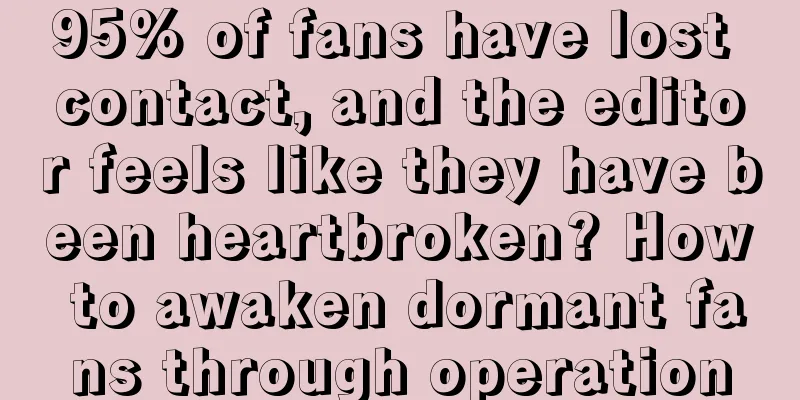 95% of fans have lost contact, and the editor feels like they have been heartbroken? How to awaken dormant fans through operation