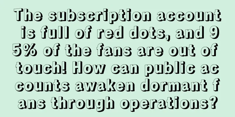 The subscription account is full of red dots, and 95% of the fans are out of touch! How can public accounts awaken dormant fans through operations?