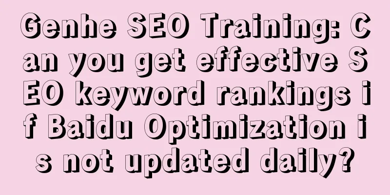 Genhe SEO Training: Can you get effective SEO keyword rankings if Baidu Optimization is not updated daily?