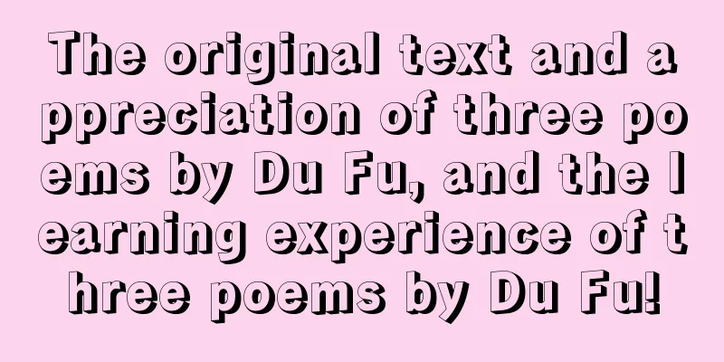 The original text and appreciation of three poems by Du Fu, and the learning experience of three poems by Du Fu!