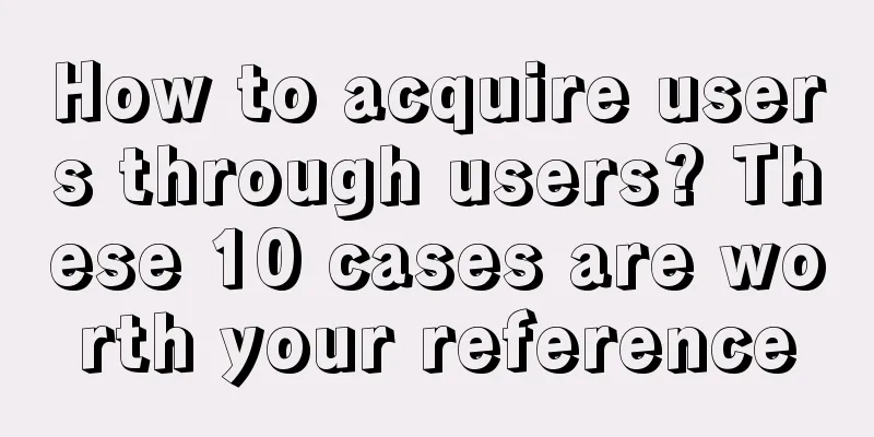 How to acquire users through users? These 10 cases are worth your reference