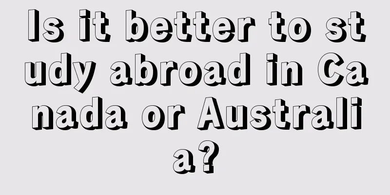 Is it better to study abroad in Canada or Australia?