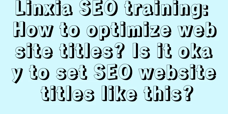 Linxia SEO training: How to optimize website titles? Is it okay to set SEO website titles like this?