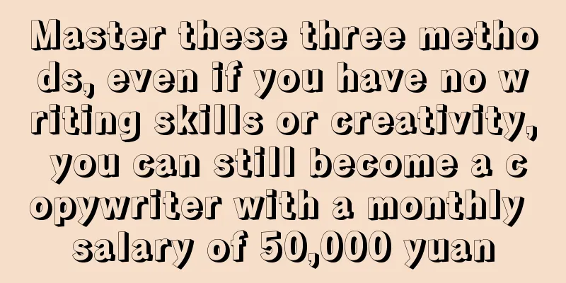 Master these three methods, even if you have no writing skills or creativity, you can still become a copywriter with a monthly salary of 50,000 yuan