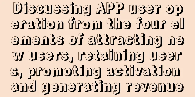 Discussing APP user operation from the four elements of attracting new users, retaining users, promoting activation and generating revenue