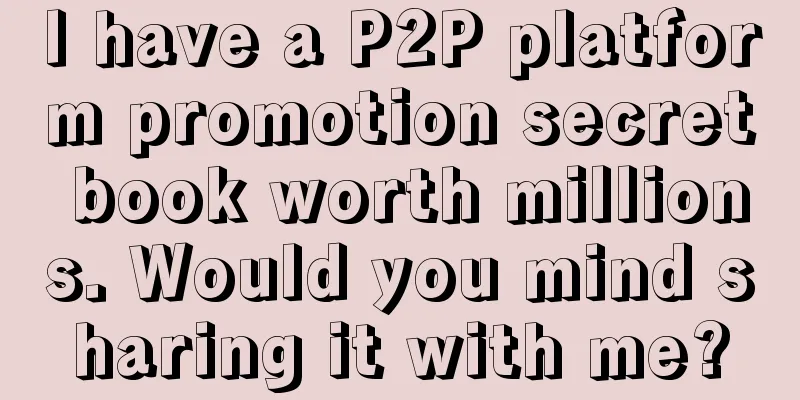 I have a P2P platform promotion secret book worth millions. Would you mind sharing it with me?