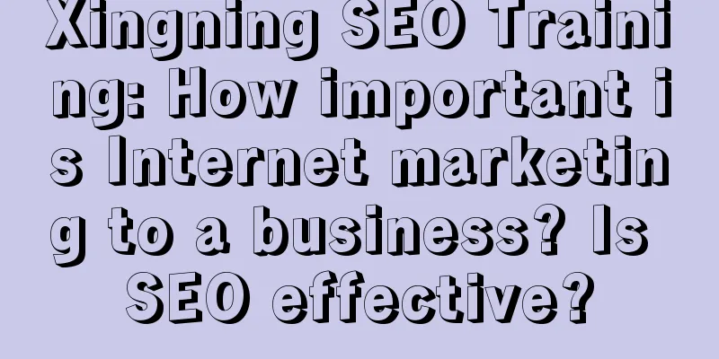 Xingning SEO Training: How important is Internet marketing to a business? Is SEO effective?