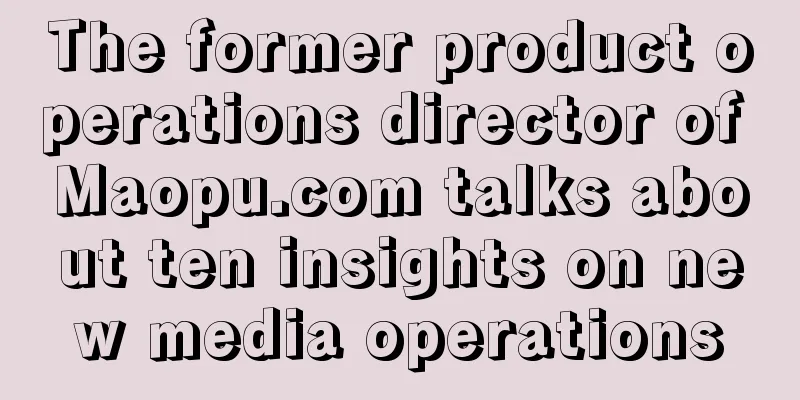 The former product operations director of Maopu.com talks about ten insights on new media operations