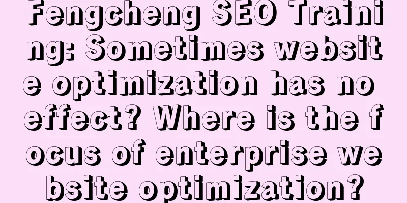 Fengcheng SEO Training: Sometimes website optimization has no effect? Where is the focus of enterprise website optimization?