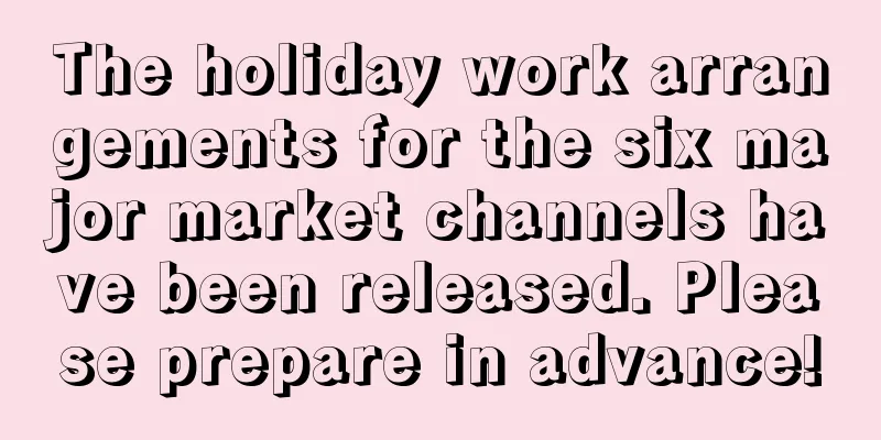 The holiday work arrangements for the six major market channels have been released. Please prepare in advance!