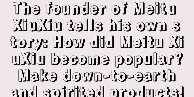 The founder of Meitu XiuXiu tells his own story: How did Meitu XiuXiu become popular? Make down-to-earth and spirited products!