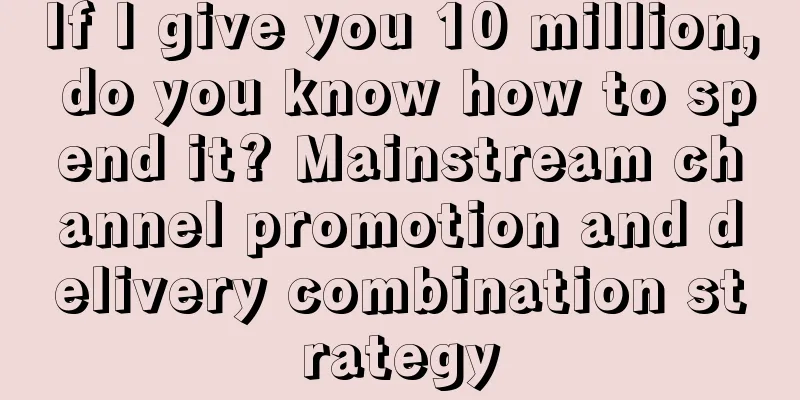 If I give you 10 million, do you know how to spend it? Mainstream channel promotion and delivery combination strategy