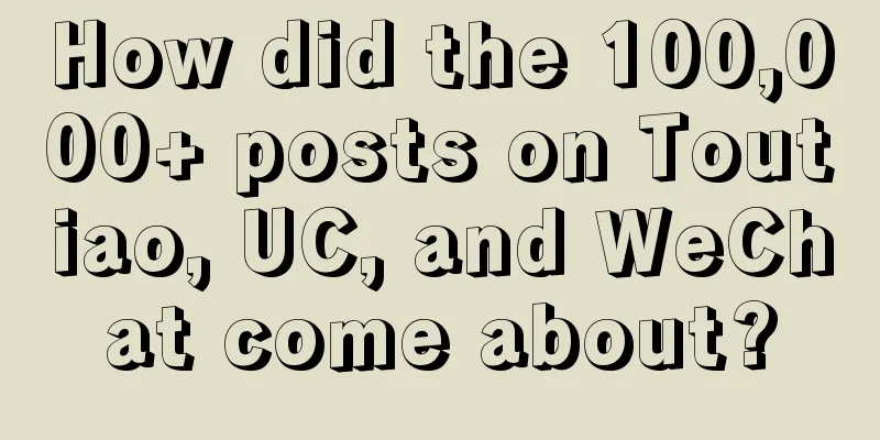 How did the 100,000+ posts on Toutiao, UC, and WeChat come about?