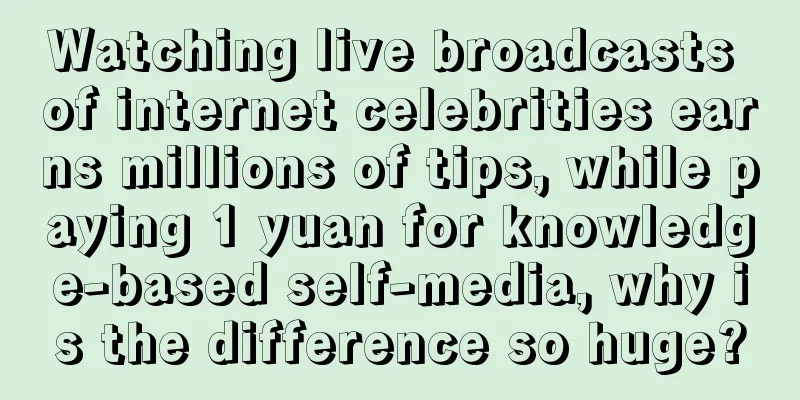 Watching live broadcasts of internet celebrities earns millions of tips, while paying 1 yuan for knowledge-based self-media, why is the difference so huge?