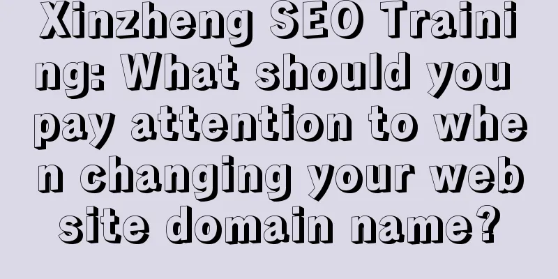 Xinzheng SEO Training: What should you pay attention to when changing your website domain name?