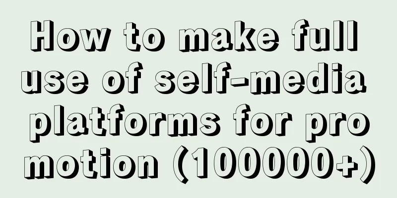 How to make full use of self-media platforms for promotion (100000+)