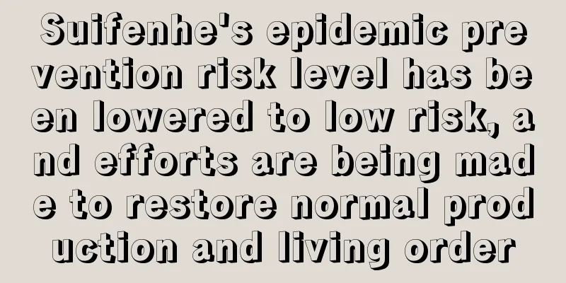 Suifenhe's epidemic prevention risk level has been lowered to low risk, and efforts are being made to restore normal production and living order