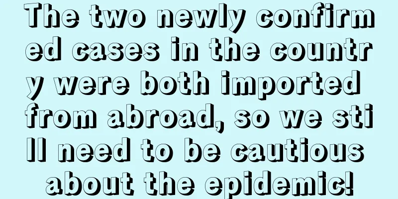 The two newly confirmed cases in the country were both imported from abroad, so we still need to be cautious about the epidemic!