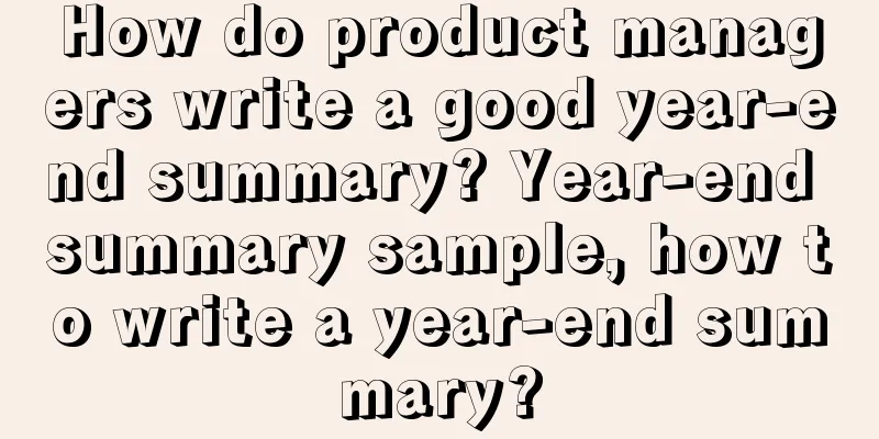 How do product managers write a good year-end summary? Year-end summary sample, how to write a year-end summary?