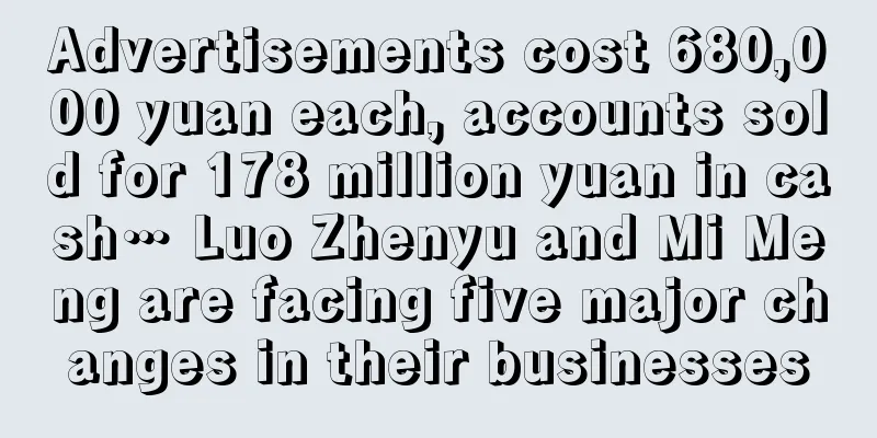 Advertisements cost 680,000 yuan each, accounts sold for 178 million yuan in cash… Luo Zhenyu and Mi Meng are facing five major changes in their businesses