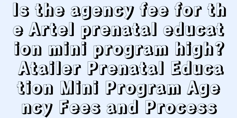 Is the agency fee for the Artel prenatal education mini program high? Atailer Prenatal Education Mini Program Agency Fees and Process